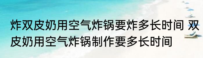 炸双皮奶用空气炸锅要炸多长时间 双皮奶用空气炸锅制作要多长时间