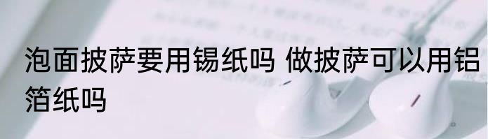 泡面披萨要用锡纸吗 做披萨可以用铝箔纸吗