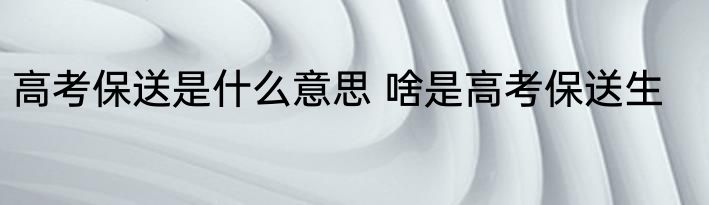 高考保送是什么意思 啥是高考保送生