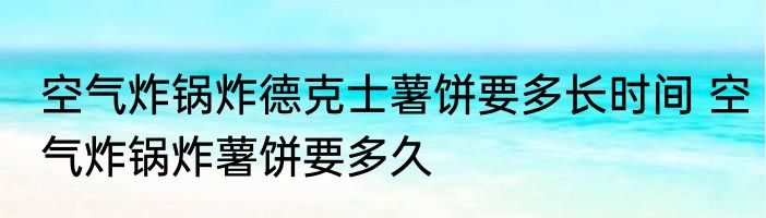 空气炸锅炸德克士薯饼要多长时间 空气炸锅炸薯饼要多久