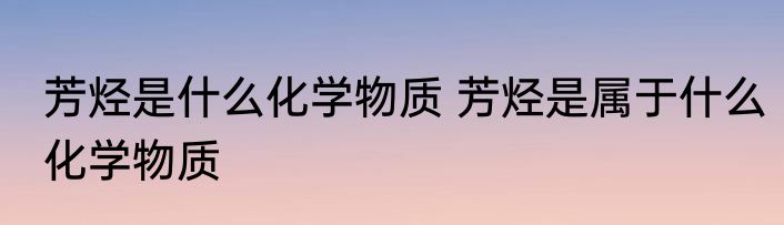 芳烃是什么化学物质 芳烃是属于什么化学物质