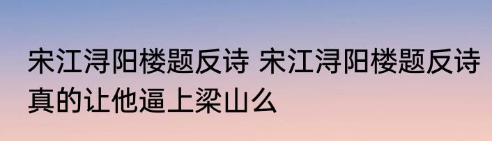 宋江浔阳楼题反诗 宋江浔阳楼题反诗真的让他逼上梁山么