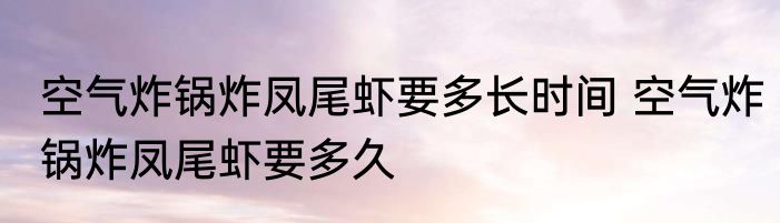 空气炸锅炸凤尾虾要多长时间 空气炸锅炸凤尾虾要多久