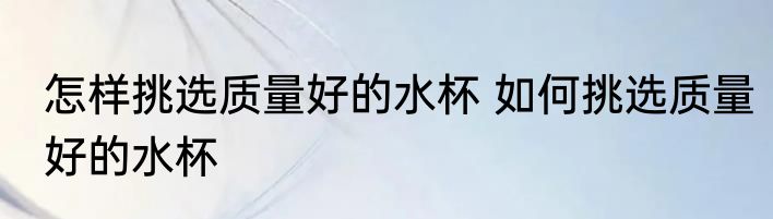 怎样挑选质量好的水杯 如何挑选质量好的水杯