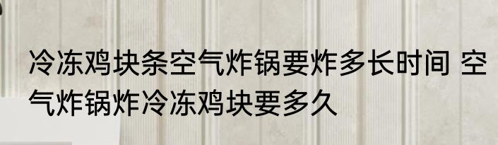 冷冻鸡块条空气炸锅要炸多长时间 空气炸锅炸冷冻鸡块要多久