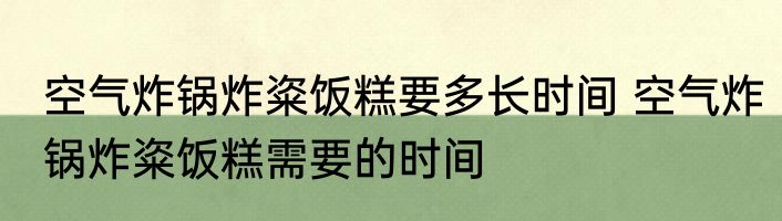 空气炸锅炸粢饭糕要多长时间 空气炸锅炸粢饭糕需要的时间
