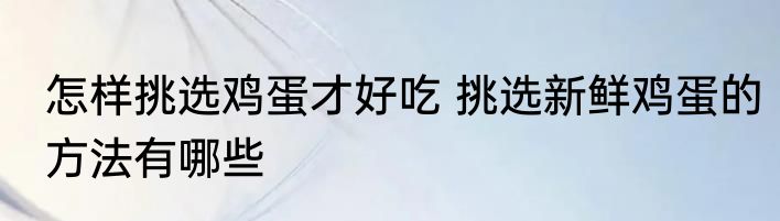 怎样挑选鸡蛋才好吃 挑选新鲜鸡蛋的方法有哪些