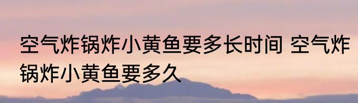 空气炸锅炸小黄鱼要多长时间 空气炸锅炸小黄鱼要多久