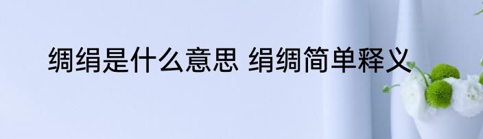 绸绢是什么意思 绢绸简单释义