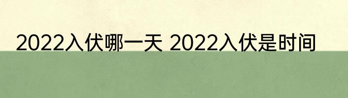 2022入伏哪一天 2022入伏是时间