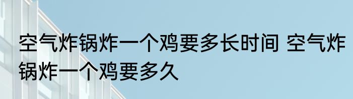 空气炸锅炸一个鸡要多长时间 空气炸锅炸一个鸡要多久