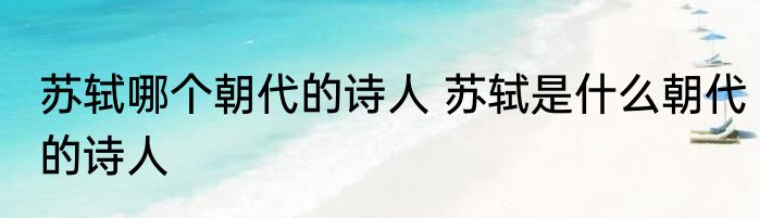 苏轼哪个朝代的诗人 苏轼是什么朝代的诗人