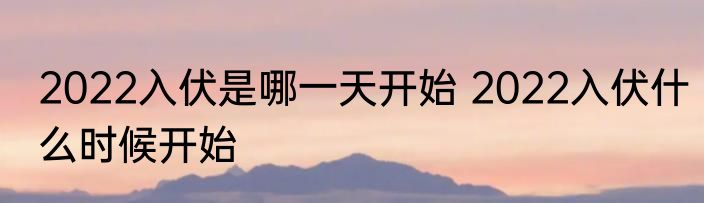 2022入伏是哪一天开始 2022入伏什么时候开始