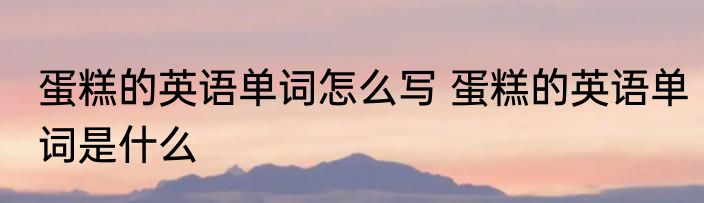 蛋糕的英语单词怎么写 蛋糕的英语单词是什么