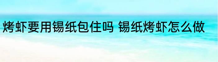 烤虾要用锡纸包住吗 锡纸烤虾怎么做
