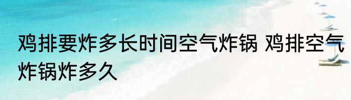 鸡排要炸多长时间空气炸锅 鸡排空气炸锅炸多久