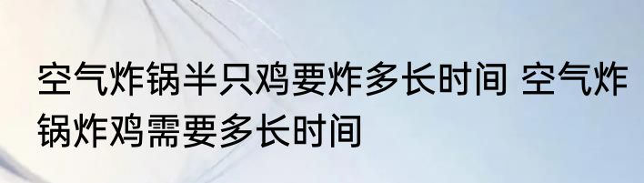 空气炸锅半只鸡要炸多长时间 空气炸锅炸鸡需要多长时间