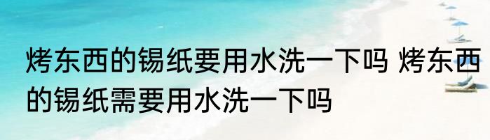 烤东西的锡纸要用水洗一下吗 烤东西的锡纸需要用水洗一下吗