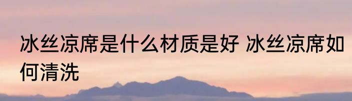 冰丝凉席是什么材质是好 冰丝凉席如何清洗