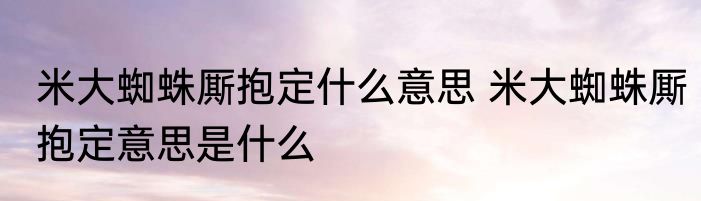 米大蜘蛛厮抱定什么意思 米大蜘蛛厮抱定意思是什么