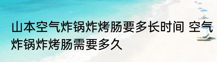 山本空气炸锅炸烤肠要多长时间 空气炸锅炸烤肠需要多久