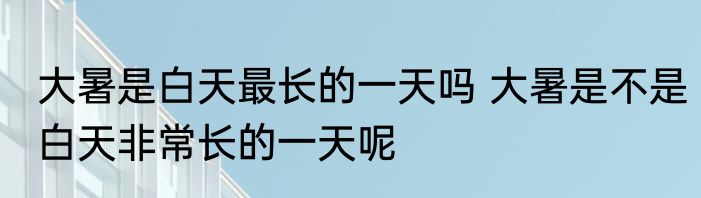 大暑是白天最长的一天吗 大暑是不是白天非常长的一天呢