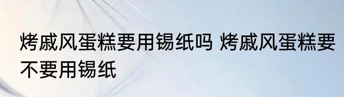 烤戚风蛋糕要用锡纸吗 烤戚风蛋糕要不要用锡纸