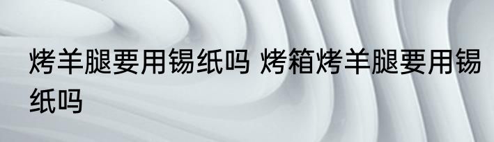 烤羊腿要用锡纸吗 烤箱烤羊腿要用锡纸吗