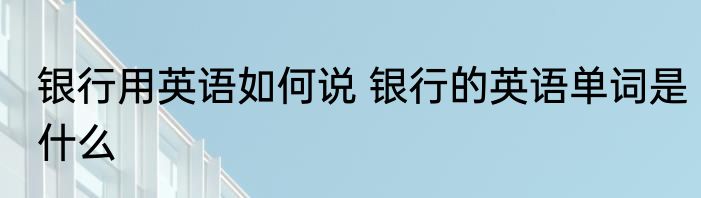 银行用英语如何说 银行的英语单词是什么