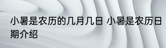 小暑是农历的几月几日 小暑是农历日期介绍