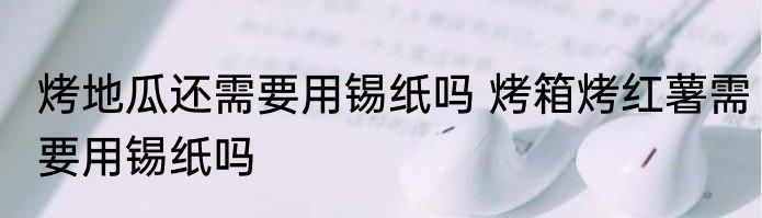 烤地瓜还需要用锡纸吗 烤箱烤红薯需要用锡纸吗