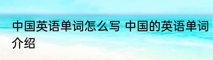 中国英语单词怎么写 中国的英语单词介绍