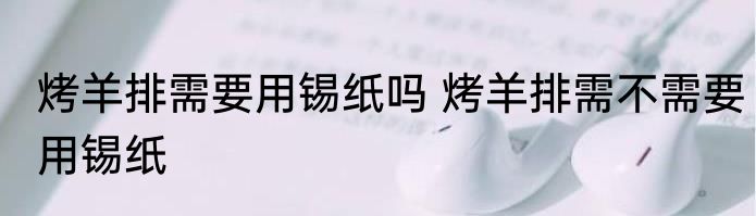 烤羊排需要用锡纸吗 烤羊排需不需要用锡纸