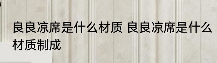 良良凉席是什么材质 良良凉席是什么材质制成