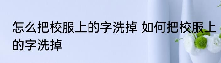 怎么把校服上的字洗掉 如何把校服上的字洗掉