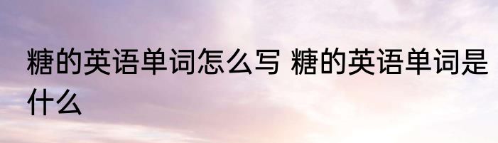 糖的英语单词怎么写 糖的英语单词是什么
