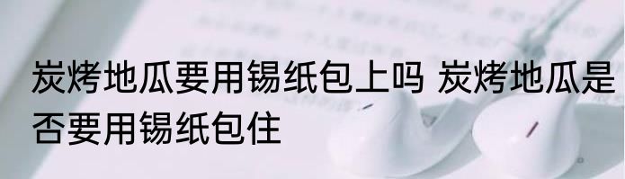 炭烤地瓜要用锡纸包上吗 炭烤地瓜是否要用锡纸包住
