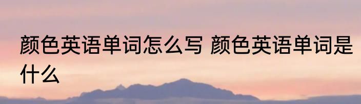颜色英语单词怎么写 颜色英语单词是什么