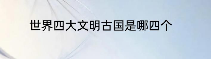 世界四大文明古国是哪四个