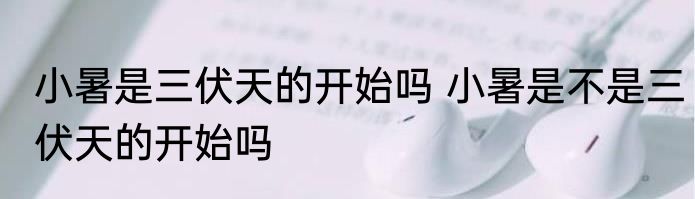 小暑是三伏天的开始吗 小暑是不是三伏天的开始吗