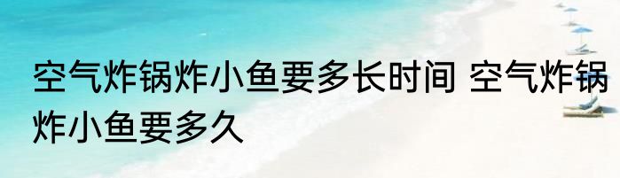 空气炸锅炸小鱼要多长时间 空气炸锅炸小鱼要多久