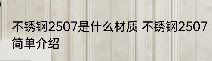 不锈钢2507是什么材质 不锈钢2507简单介绍