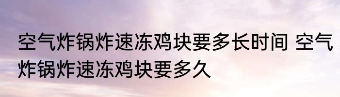 空气炸锅炸速冻鸡块要多长时间 空气炸锅炸速冻鸡块要多久