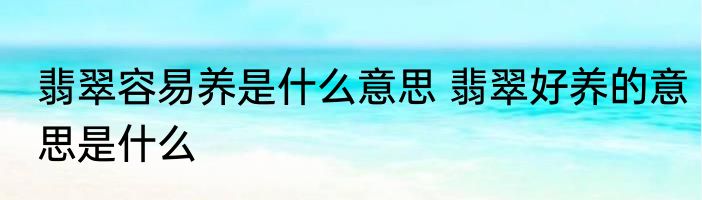 翡翠容易养是什么意思 翡翠好养的意思是什么
