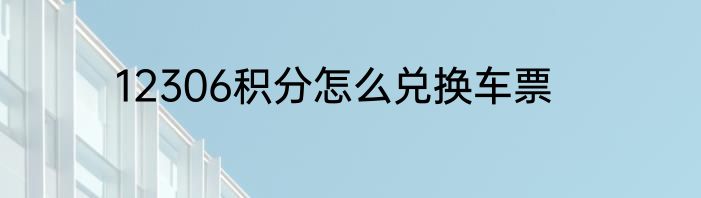 12306积分怎么兑换车票