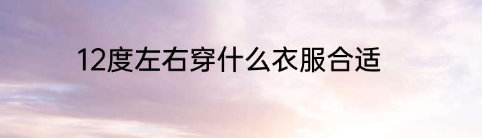 12度左右穿什么衣服合适