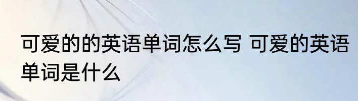 可爱的的英语单词怎么写 可爱的英语单词是什么