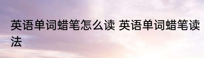 英语单词蜡笔怎么读 英语单词蜡笔读法