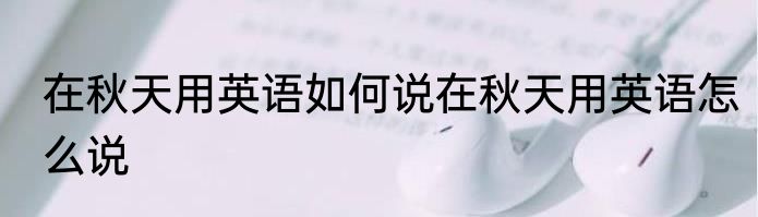 在秋天用英语如何说在秋天用英语怎么说