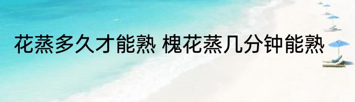 花蒸多久才能熟 槐花蒸几分钟能熟